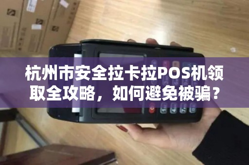 杭州市安全拉卡拉POS机领取全攻略，如何避免被骗？