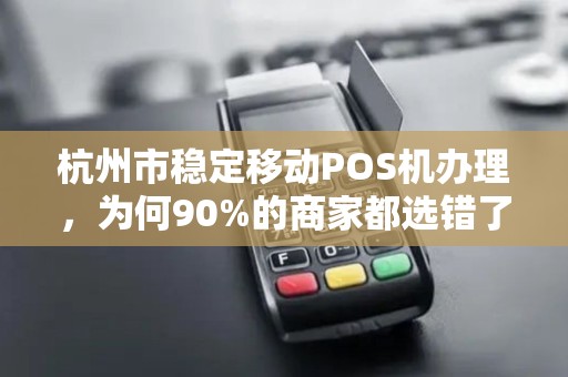 杭州市稳定移动POS机办理，为何90%的商家都选错了？真相让人意外！