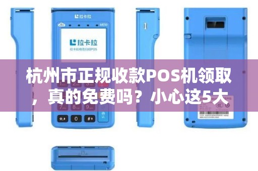 杭州市正规收款POS机领取，真的免费吗？小心这5大套路！