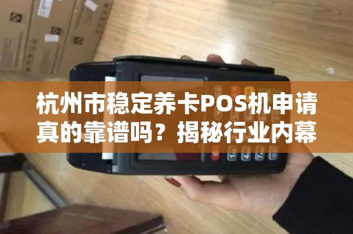 杭州市稳定养卡POS机申请真的靠谱吗？揭秘行业内幕与避坑指南！