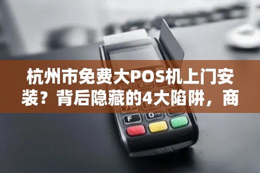 杭州市免费大POS机上门安装？背后隐藏的4大陷阱，商家必看！