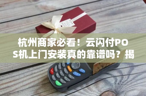 杭州商家必看！云闪付POS机上门安装真的靠谱吗？揭秘背后3大隐藏风险！