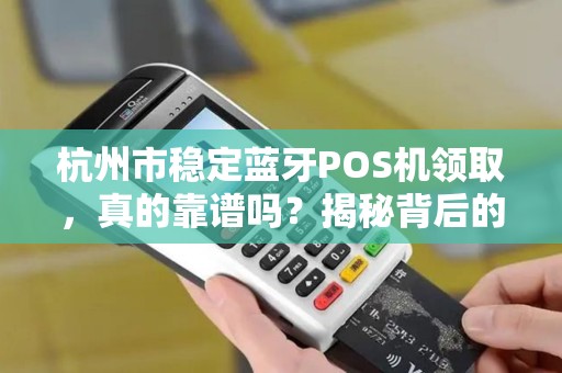 杭州市稳定蓝牙POS机领取，真的靠谱吗？揭秘背后的隐藏风险与真相！