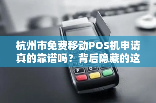 杭州市免费移动POS机申请真的靠谱吗？背后隐藏的这些套路你一定要知道！