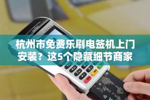 杭州市免费乐刷电签机上门安装？这5个隐藏细节商家必须知道！