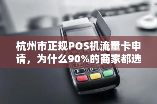 杭州市正规POS机流量卡申请，为什么90%的商家都选错了？