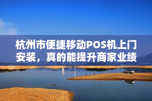 杭州市便捷移动POS机上门安装，真的能提升商家业绩吗？揭秘背后3大隐藏优势！