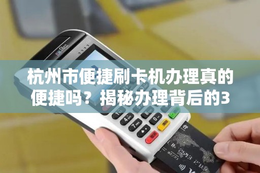 杭州市便捷刷卡机办理真的便捷吗？揭秘办理背后的3大陷阱！