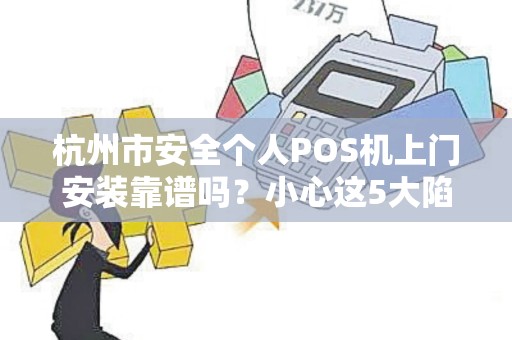 杭州市安全个人POS机上门安装靠谱吗？小心这5大陷阱！