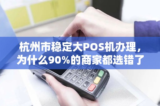 杭州市稳定大POS机办理，为什么90%的商家都选错了？揭秘3大隐藏陷阱！