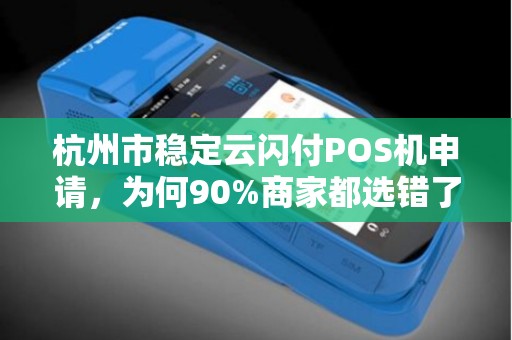 杭州市稳定云闪付POS机申请，为何90%商家都选错了？真相让人意外！