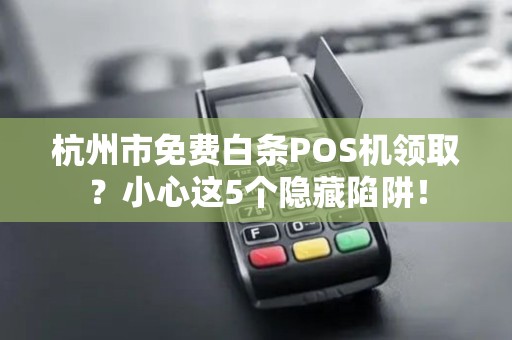 杭州市免费白条POS机领取？小心这5个隐藏陷阱！