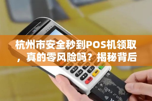 杭州市安全秒到POS机领取，真的零风险吗？揭秘背后隐藏的5大陷阱！