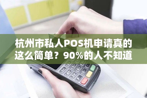 杭州市私人POS机申请真的这么简单？90%的人不知道的隐藏陷阱！