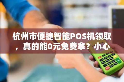杭州市便捷智能POS机领取，真的能0元免费拿？小心这些隐藏套路！