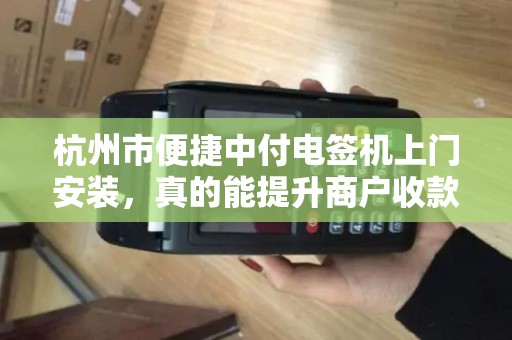 杭州市便捷中付电签机上门安装，真的能提升商户收款效率吗？