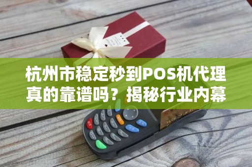 杭州市稳定秒到POS机代理真的靠谱吗？揭秘行业内幕与避坑指南！