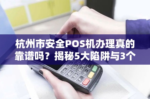 杭州市安全POS机办理真的靠谱吗？揭秘5大陷阱与3个必选品牌！