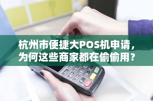 杭州市便捷大POS机申请，为何这些商家都在偷偷用？真相让人意外！
