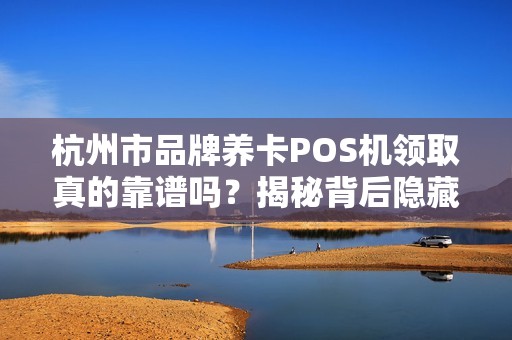 杭州市品牌养卡POS机领取真的靠谱吗？揭秘背后隐藏的5大风险！