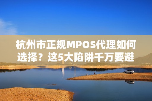 杭州市正规MPOS代理如何选择？这5大陷阱千万要避开！