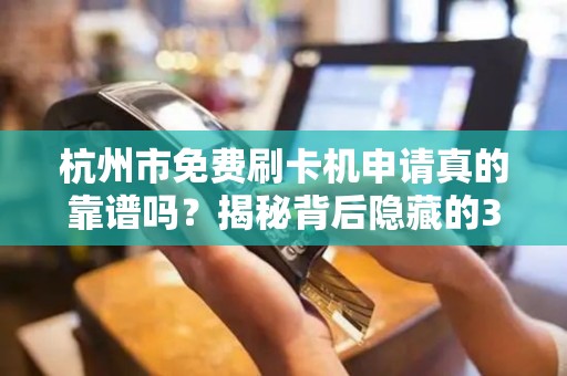 杭州市免费刷卡机申请真的靠谱吗？揭秘背后隐藏的3大陷阱！