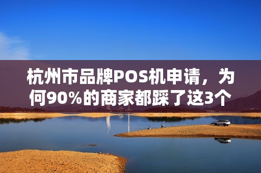 杭州市品牌POS机申请，为何90%的商家都踩了这3个坑？