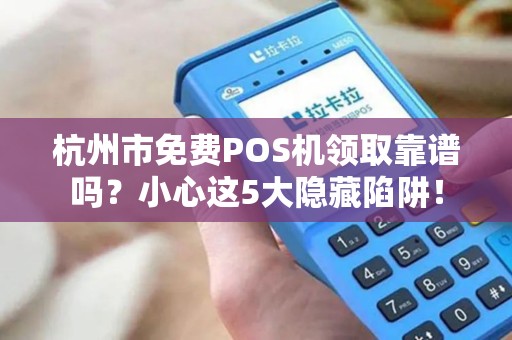 杭州市免费POS机领取靠谱吗？小心这5大隐藏陷阱！