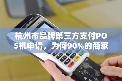 杭州市品牌第三方支付POS机申请，为何90%的商家都选错了？揭秘避坑指南！