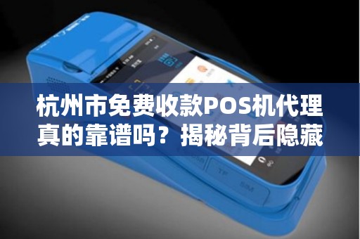杭州市免费收款POS机代理真的靠谱吗？揭秘背后隐藏的三大陷阱！