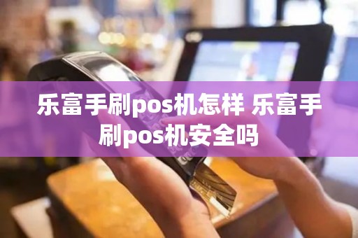 乐富手刷pos机怎样 乐富手刷pos机安全吗