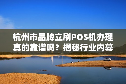 杭州市品牌立刷POS机办理真的靠谱吗？揭秘行业内幕与避坑指南！