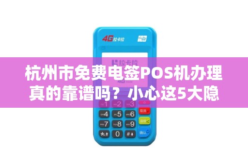 杭州市免费电签POS机办理真的靠谱吗？小心这5大隐藏陷阱！