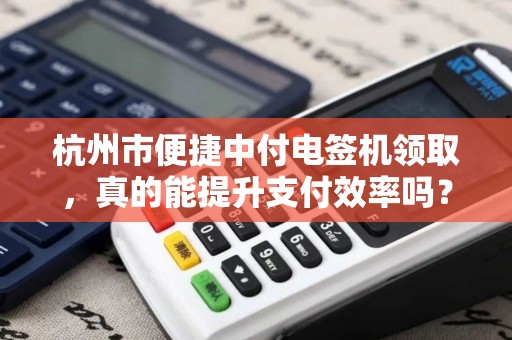 杭州市便捷中付电签机领取，真的能提升支付效率吗？揭秘背后的优势与陷阱！