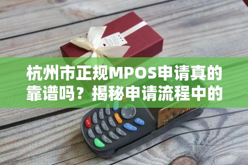 杭州市正规MPOS申请真的靠谱吗？揭秘申请流程中的5大陷阱！