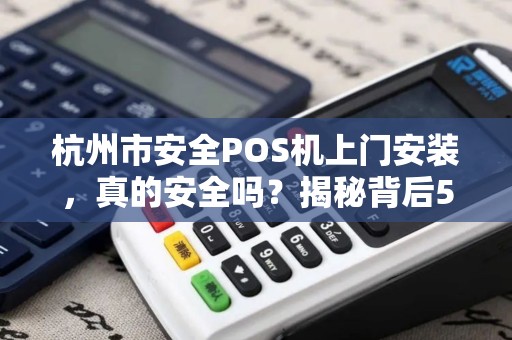 杭州市安全POS机上门安装，真的安全吗？揭秘背后5大隐藏风险！