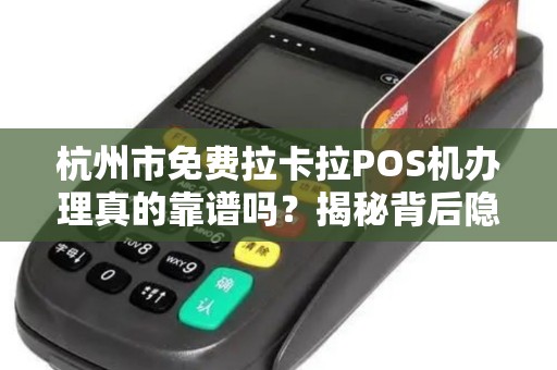 杭州市免费拉卡拉POS机办理真的靠谱吗？揭秘背后隐藏的3大陷阱！