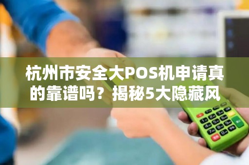 杭州市安全大POS机申请真的靠谱吗？揭秘5大隐藏风险与避坑指南！