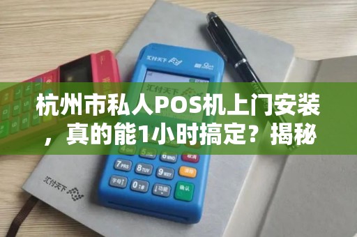 杭州市私人POS机上门安装，真的能1小时搞定？揭秘背后隐藏的3大陷阱！