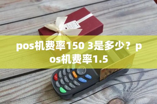 pos机费率150 3是多少？pos机费率1.5