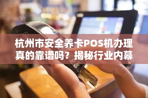 杭州市安全养卡POS机办理真的靠谱吗？揭秘行业内幕与避坑指南！