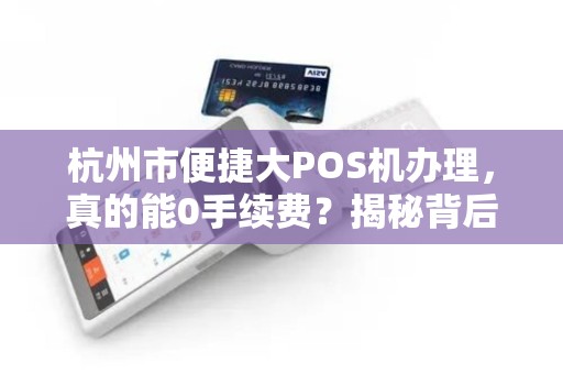 杭州市便捷大POS机办理，真的能0手续费？揭秘背后隐藏的陷阱！