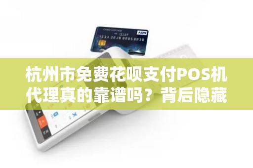 杭州市免费花呗支付POS机代理真的靠谱吗？背后隐藏哪些风险？