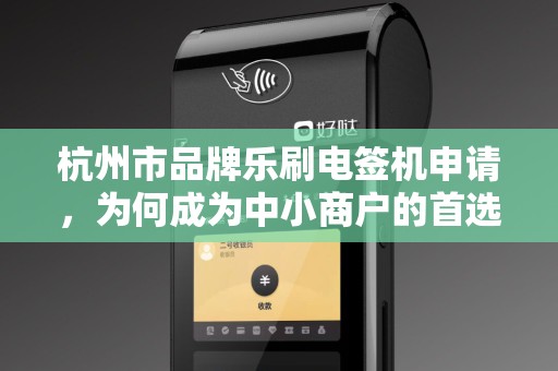 杭州市品牌乐刷电签机申请，为何成为中小商户的首选？揭秘背后的三大优势！