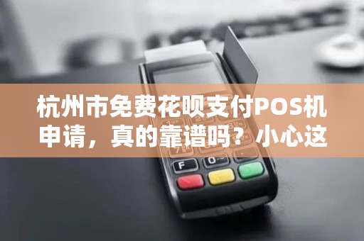 杭州市免费花呗支付POS机申请，真的靠谱吗？小心这些隐藏陷阱！
