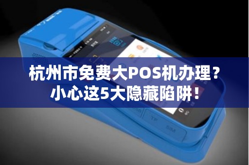 杭州市免费大POS机办理？小心这5大隐藏陷阱！