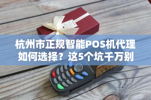 杭州市正规智能POS机代理如何选择？这5个坑千万别踩！