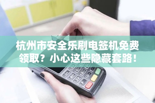 杭州市安全乐刷电签机免费领取？小心这些隐藏套路！
