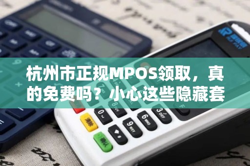 杭州市正规MPOS领取，真的免费吗？小心这些隐藏套路！