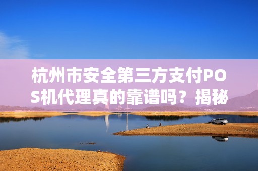 杭州市安全第三方支付POS机代理真的靠谱吗？揭秘行业内幕与避坑指南！